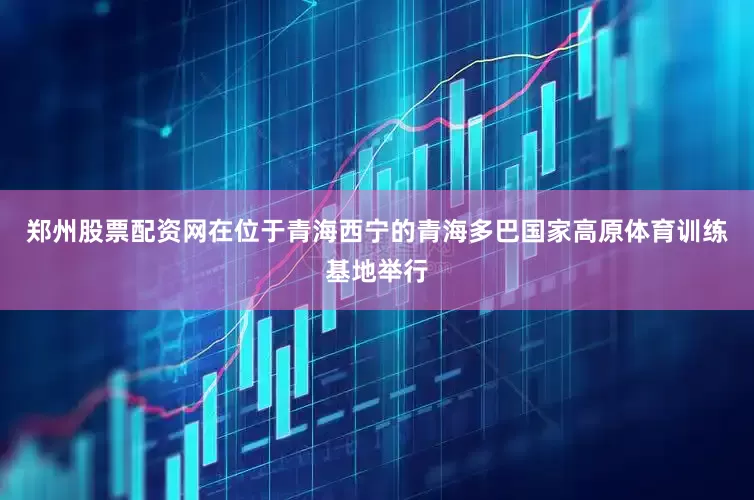 郑州股票配资网在位于青海西宁的青海多巴国家高原体育训练基地举行