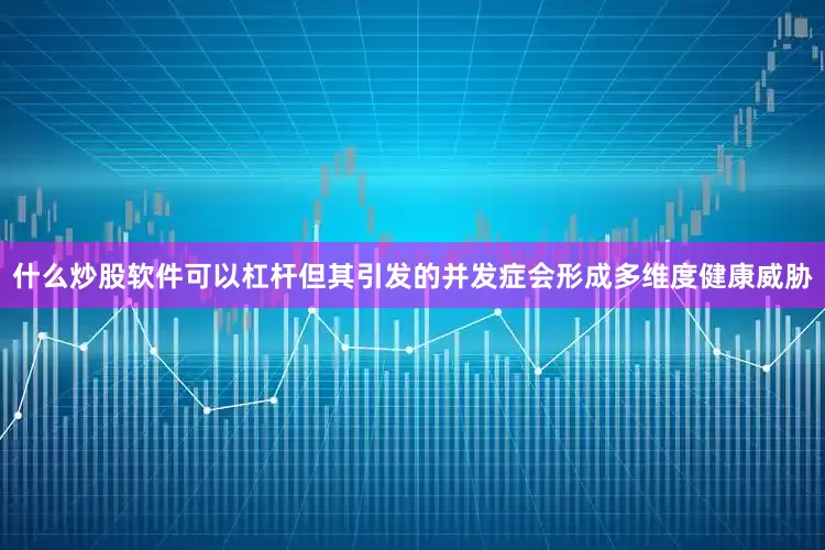 什么炒股软件可以杠杆但其引发的并发症会形成多维度健康威胁