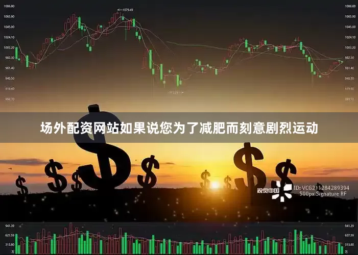 场外配资网站如果说您为了减肥而刻意剧烈运动
