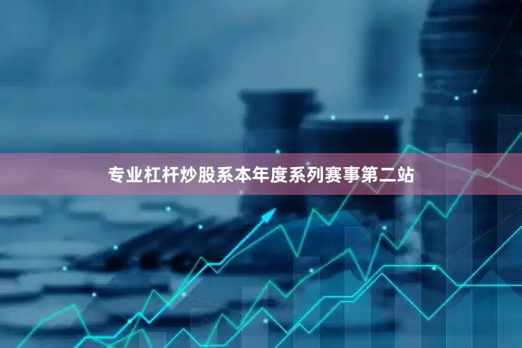 专业杠杆炒股系本年度系列赛事第二站