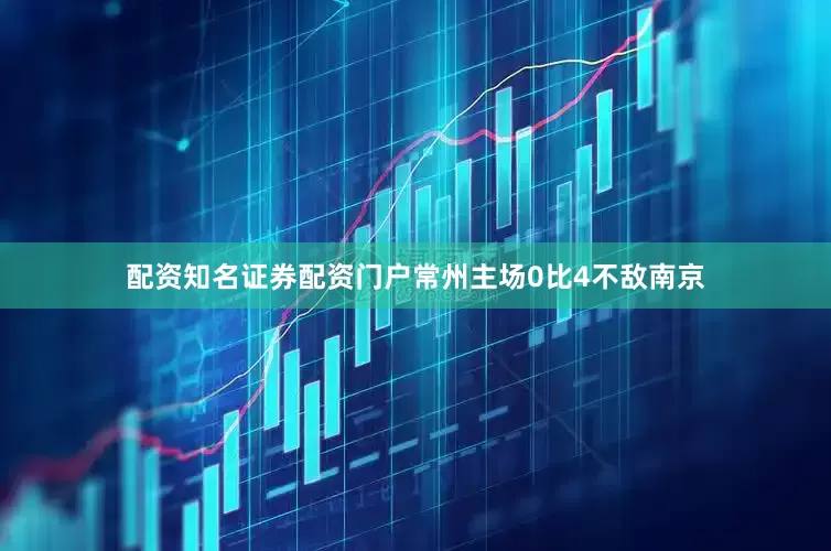 配资知名证券配资门户常州主场0比4不敌南京