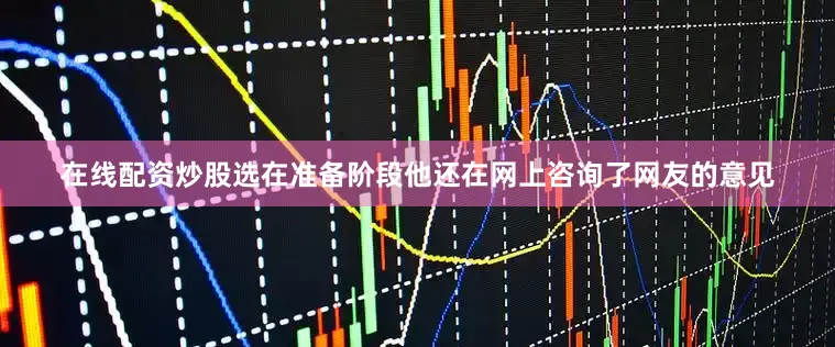 在线配资炒股选在准备阶段他还在网上咨询了网友的意见