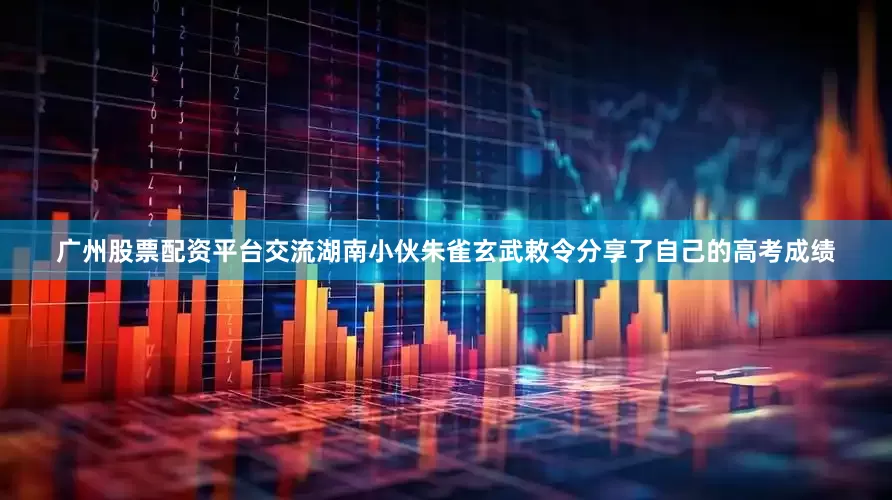广州股票配资平台交流湖南小伙朱雀玄武敕令分享了自己的高考成绩