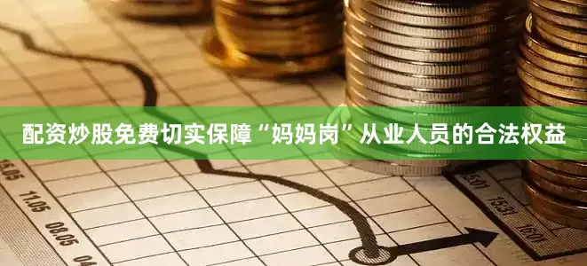 配资炒股免费切实保障“妈妈岗”从业人员的合法权益