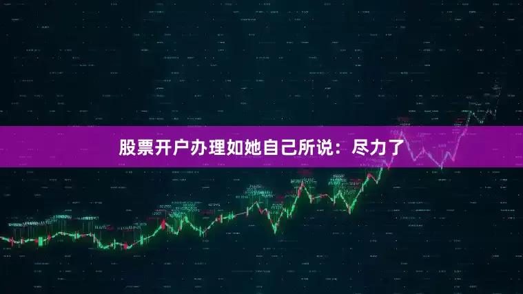 股票开户办理如她自己所说：尽力了