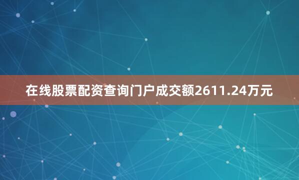 在线股票配资查询门户成交额2611.24万元