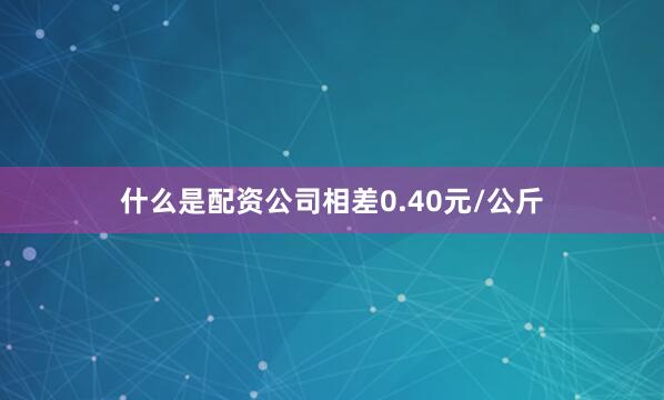 什么是配资公司相差0.40元/公斤