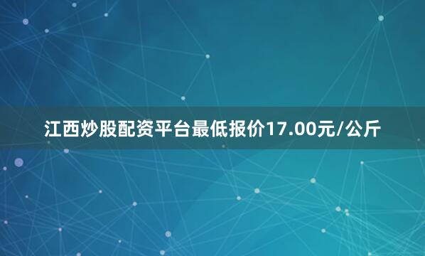 江西炒股配资平台最低报价17.00元/公斤