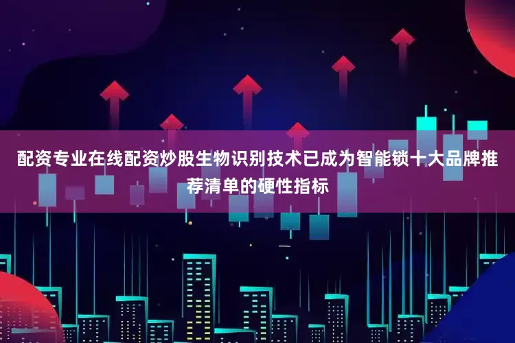配资专业在线配资炒股生物识别技术已成为智能锁十大品牌推荐清单的硬性指标