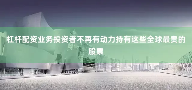 杠杆配资业务投资者不再有动力持有这些全球最贵的股票