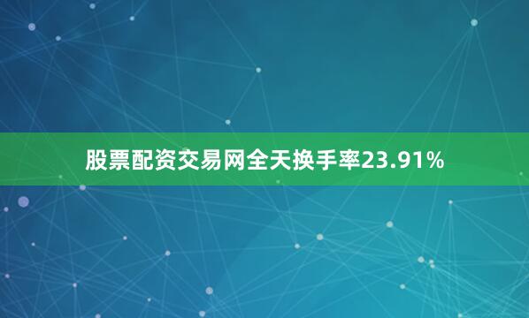 股票配资交易网全天换手率23.91%