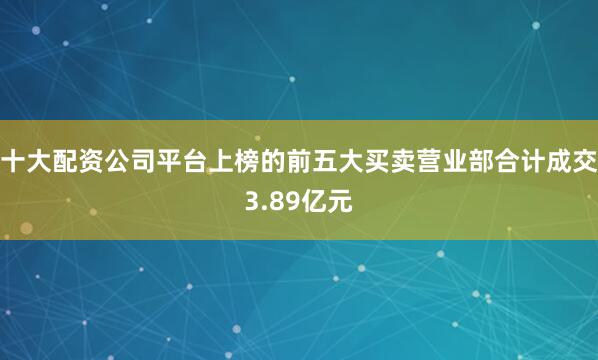 十大配资公司平台上榜的前五大买卖营业部合计成交3.89亿元