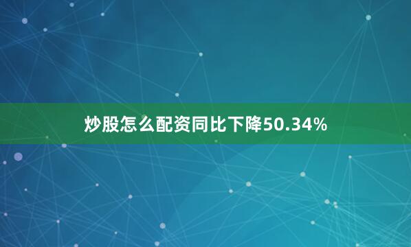 炒股怎么配资同比下降50.34%