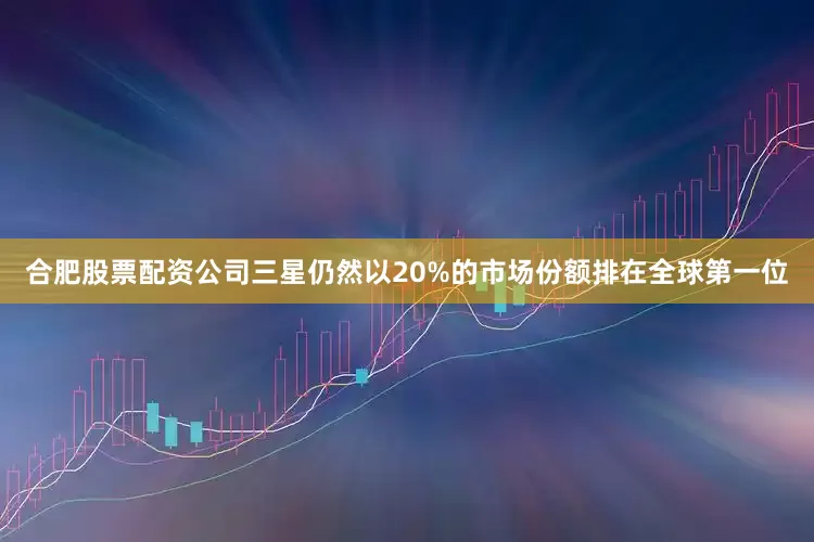 合肥股票配资公司三星仍然以20%的市场份额排在全球第一位
