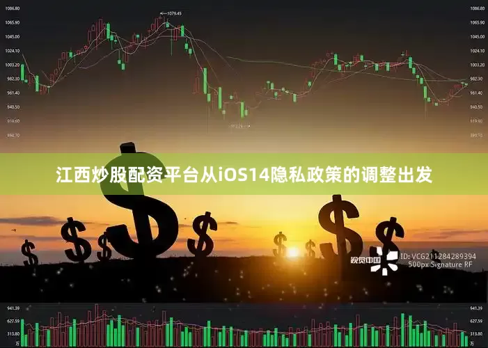 江西炒股配资平台从iOS14隐私政策的调整出发