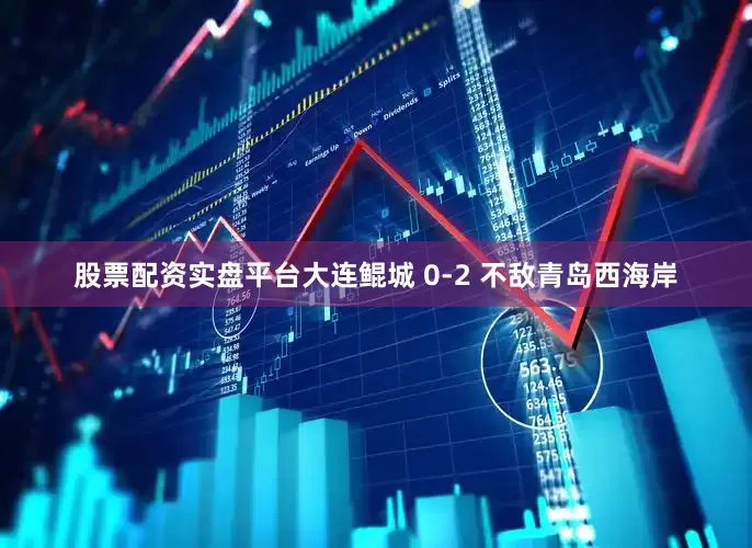 股票配资实盘平台大连鲲城 0-2 不敌青岛西海岸