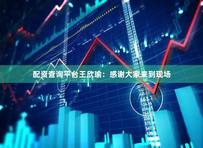 配资查询平台王欣瑜：感谢大家来到现场
