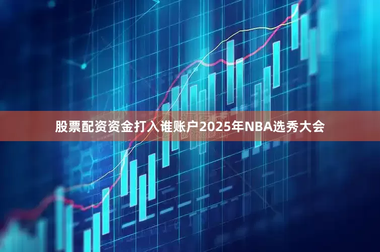 股票配资资金打入谁账户2025年NBA选秀大会