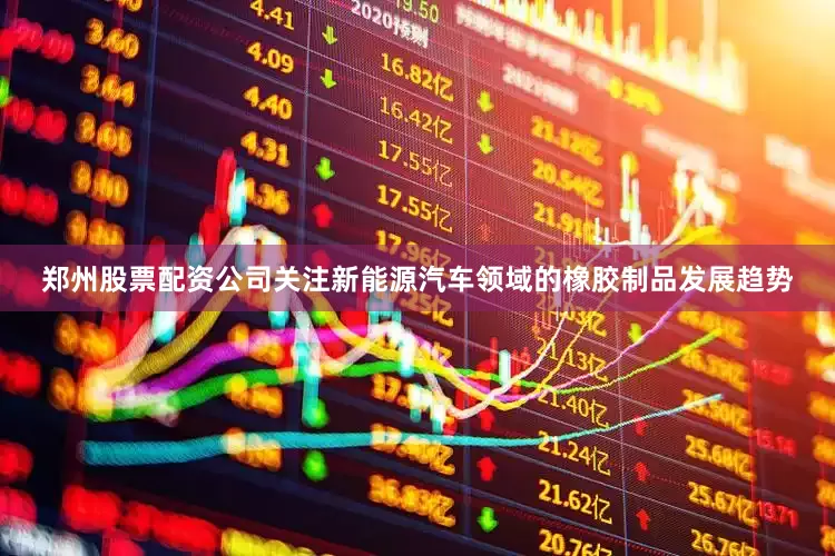 郑州股票配资公司关注新能源汽车领域的橡胶制品发展趋势