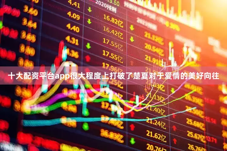 十大配资平台app很大程度上打破了楚夏对于爱情的美好向往