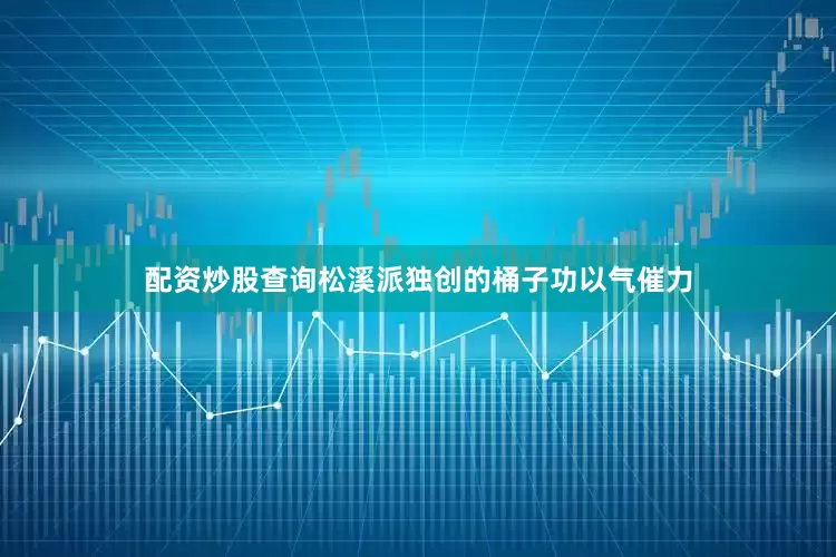 配资炒股查询松溪派独创的桶子功以气催力