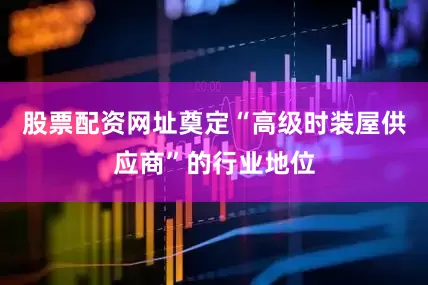 股票配资网址奠定“高级时装屋供应商”的行业地位