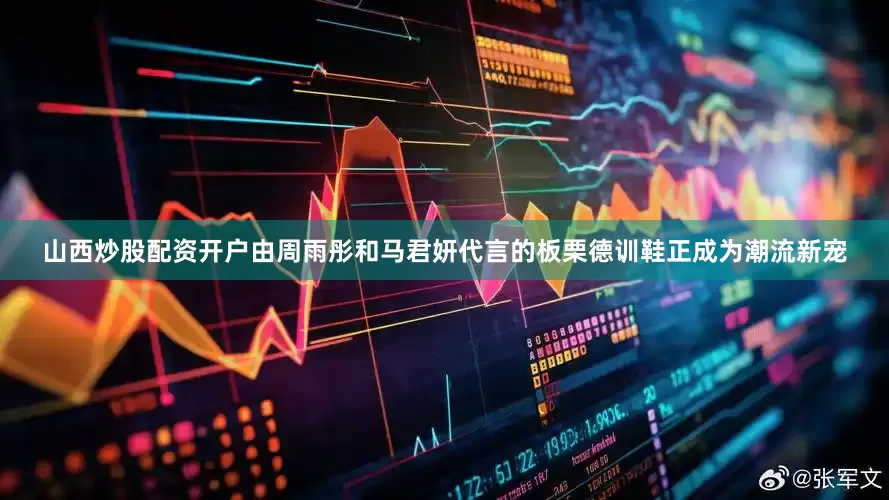 山西炒股配资开户由周雨彤和马君妍代言的板栗德训鞋正成为潮流新宠