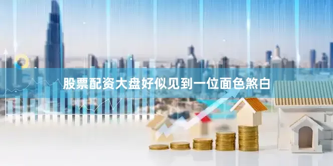股票配资大盘好似见到一位面色煞白