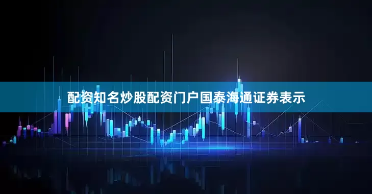 配资知名炒股配资门户　　国泰海通证券表示
