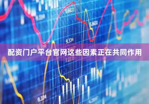 配资门户平台官网这些因素正在共同作用