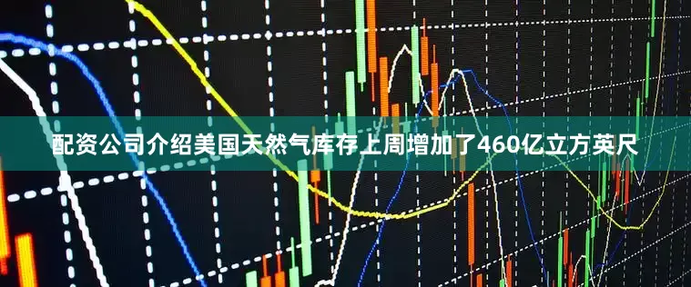 配资公司介绍美国天然气库存上周增加了460亿立方英尺