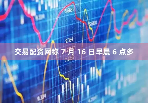 交易配资网称 7 月 16 日早晨 6 点多