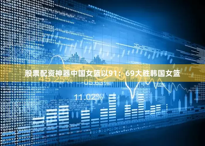 股票配资神器中国女篮以91：69大胜韩国女篮