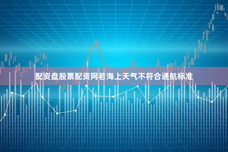 配资盘股票配资网若海上天气不符合通航标准
