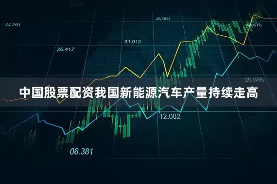 中国股票配资我国新能源汽车产量持续走高
