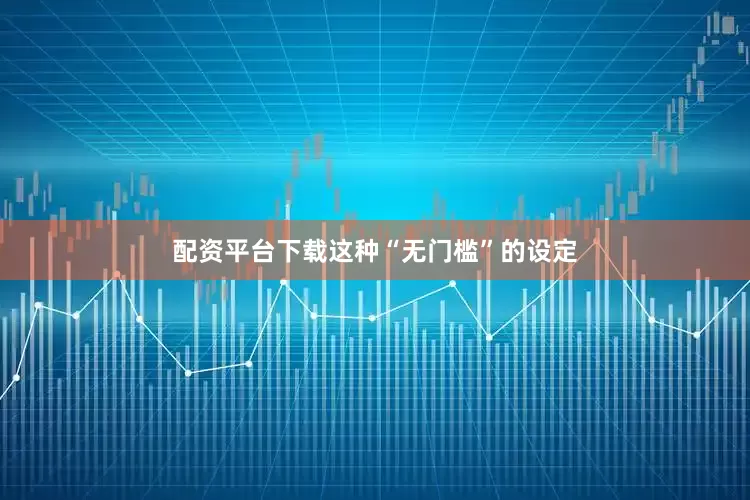 配资平台下载这种“无门槛”的设定