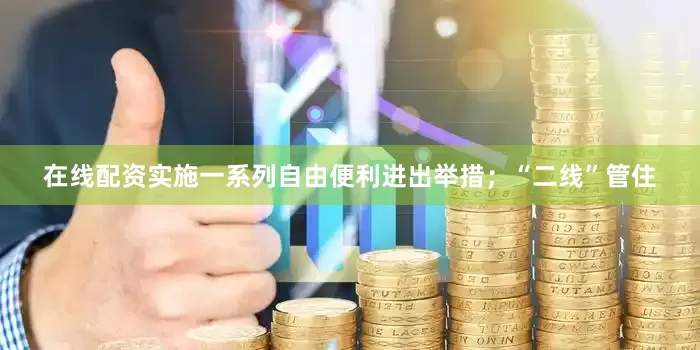 在线配资实施一系列自由便利进出举措；“二线”管住