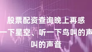 股票配资查询晚上再感受一下星空、听一下鸟叫的声音