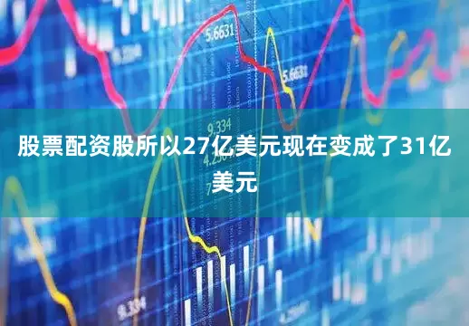 股票配资股所以27亿美元现在变成了31亿美元