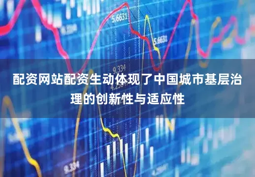配资网站配资生动体现了中国城市基层治理的创新性与适应性