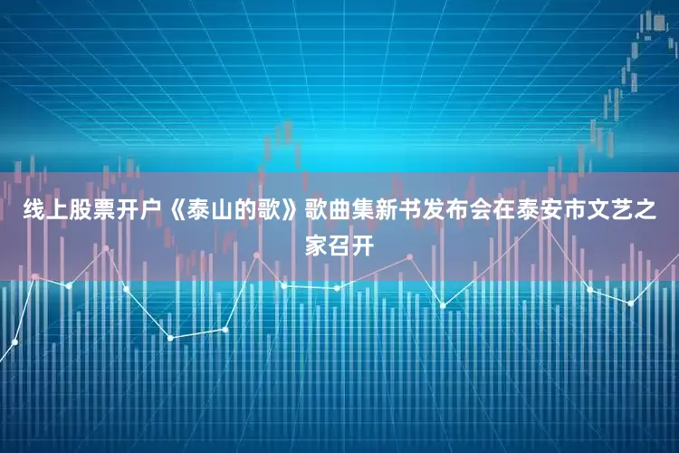 线上股票开户《泰山的歌》歌曲集新书发布会在泰安市文艺之家召开