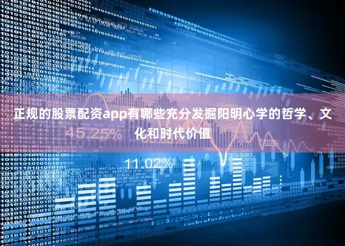 正规的股票配资app有哪些充分发掘阳明心学的哲学、文化和时代价值