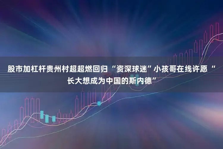 股市加杠杆贵州村超超燃回归 “资深球迷”小孩哥在线许愿 “长大想成为中国的斯内德”