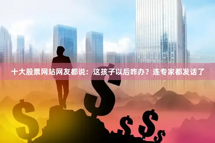 十大股票网站网友都说：这孩子以后咋办？连专家都发话了