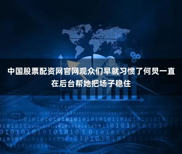 中国股票配资网官网观众们早就习惯了何炅一直在后台帮她把场子稳住