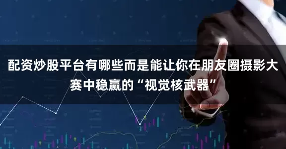 配资炒股平台有哪些而是能让你在朋友圈摄影大赛中稳赢的“视觉核武器”