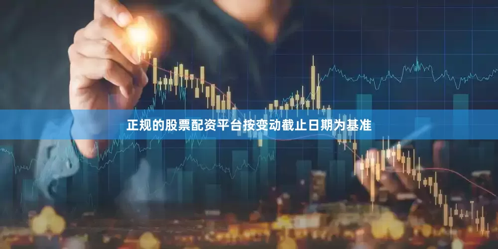 正规的股票配资平台按变动截止日期为基准