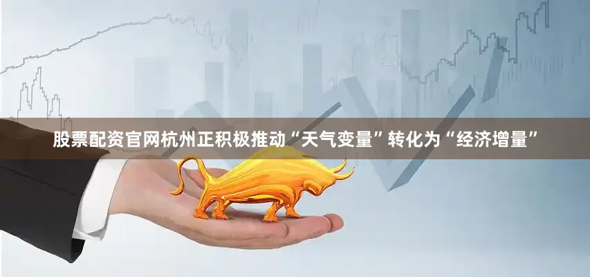 股票配资官网杭州正积极推动“天气变量”转化为“经济增量”