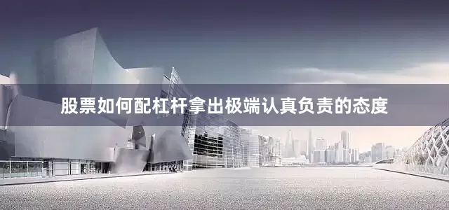 股票如何配杠杆拿出极端认真负责的态度