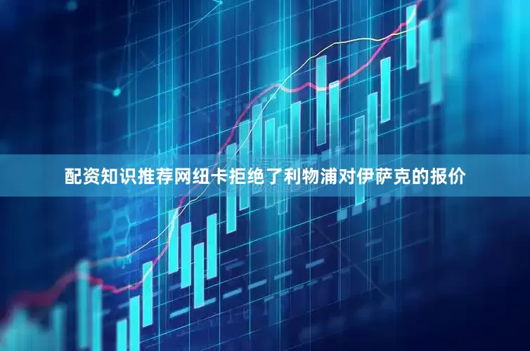配资知识推荐网纽卡拒绝了利物浦对伊萨克的报价